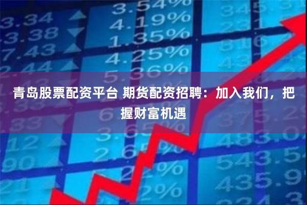 青岛股票配资平台 期货配资招聘：加入我们，把握财富机遇