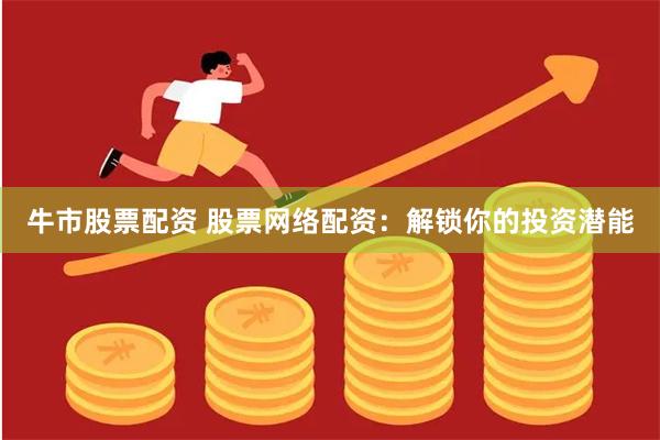 牛市股票配资 股票网络配资：解锁你的投资潜能