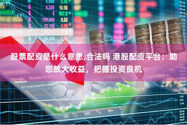 股票配资是什么意思,合法吗 港股配资平台：助您放大收益，把握投资良机
