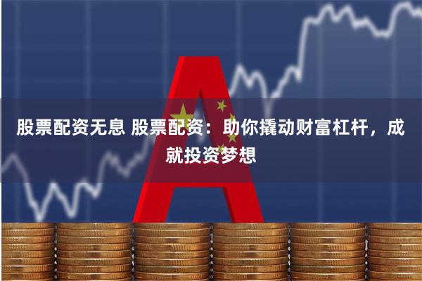 股票配资无息 股票配资：助你撬动财富杠杆，成就投资梦想