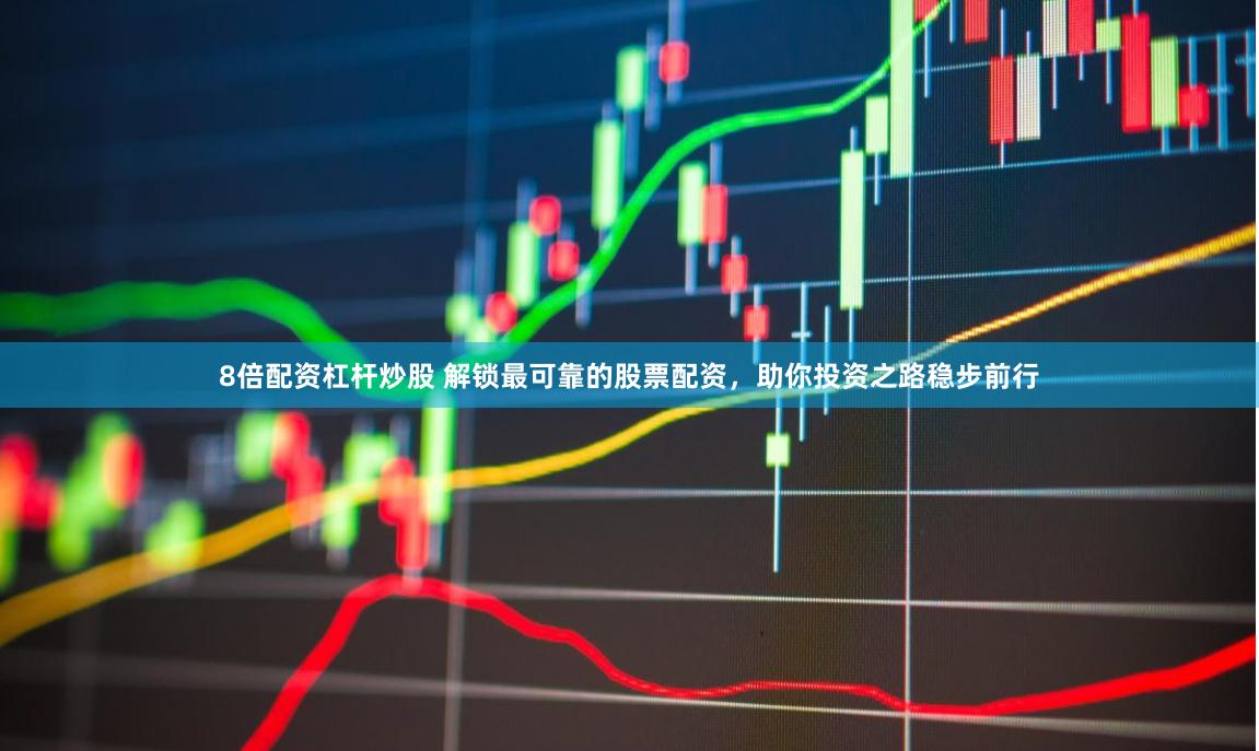 8倍配资杠杆炒股 解锁最可靠的股票配资，助你投资之路稳步前行