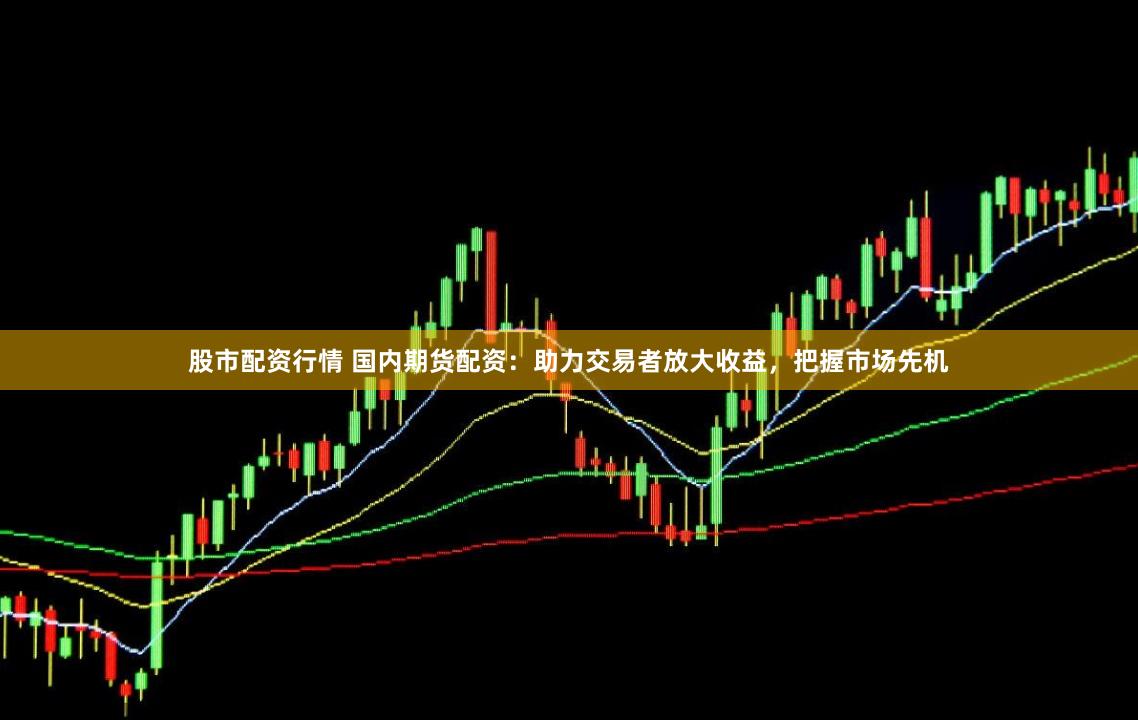 股市配资行情 国内期货配资：助力交易者放大收益，把握市场先机