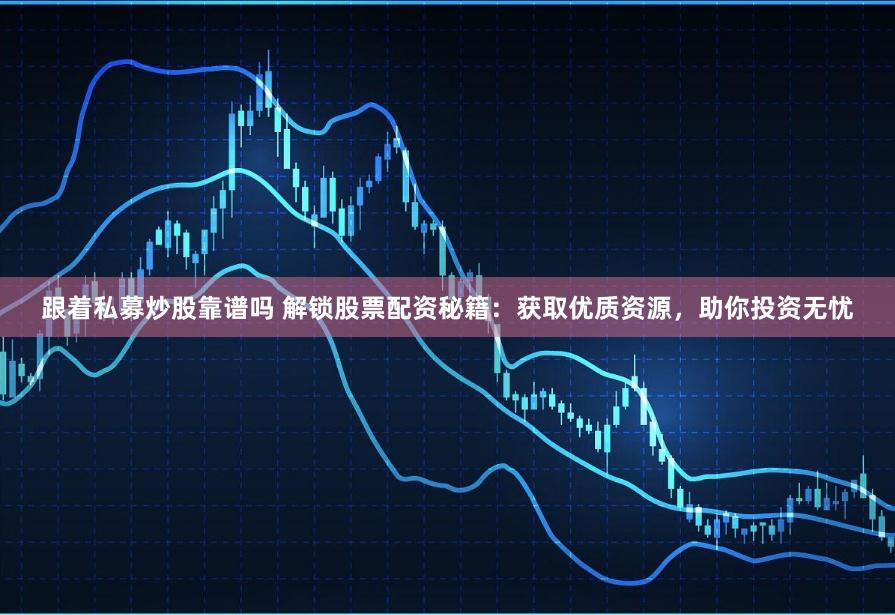 跟着私募炒股靠谱吗 解锁股票配资秘籍：获取优质资源，助你投资无忧