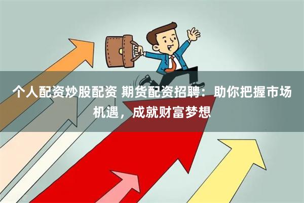 个人配资炒股配资 期货配资招聘：助你把握市场机遇，成就财富梦想