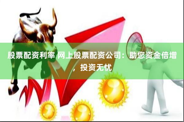 股票配资利率 网上股票配资公司：助您资金倍增，投资无忧