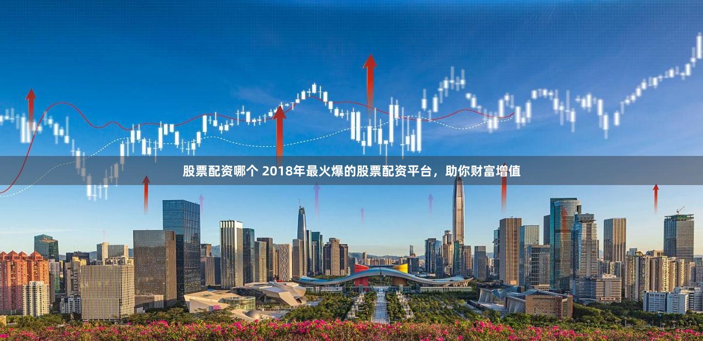 股票配资哪个 2018年最火爆的股票配资平台，助你财富增值