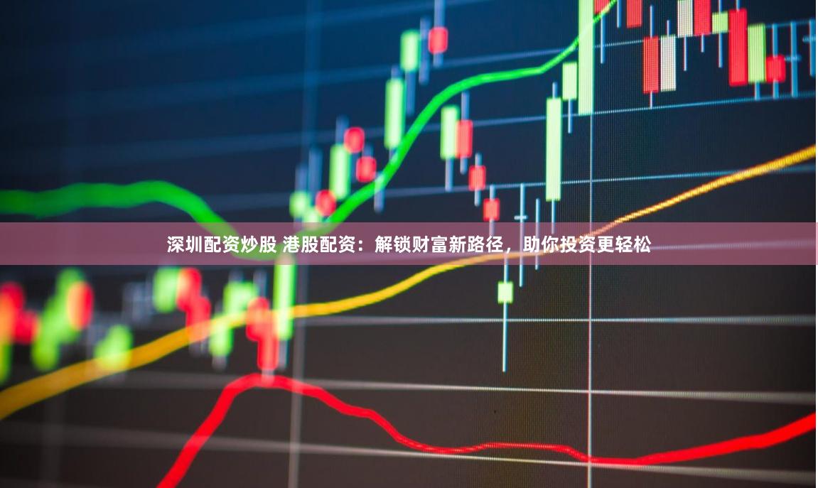 深圳配资炒股 港股配资：解锁财富新路径，助你投资更轻松