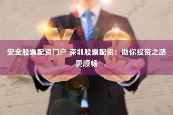安全股票配资门户 深圳股票配资：助你投资之路更顺畅