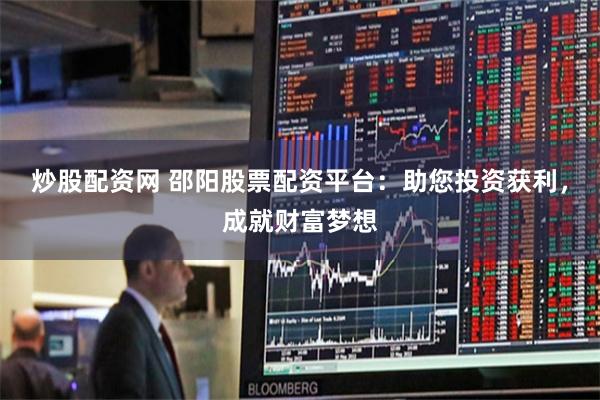 炒股配资网 邵阳股票配资平台：助您投资获利，成就财富梦想