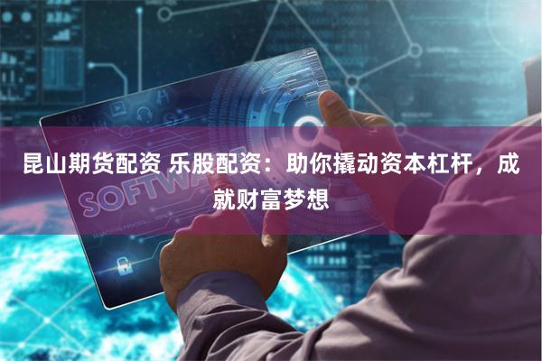 昆山期货配资 乐股配资：助你撬动资本杠杆，成就财富梦想