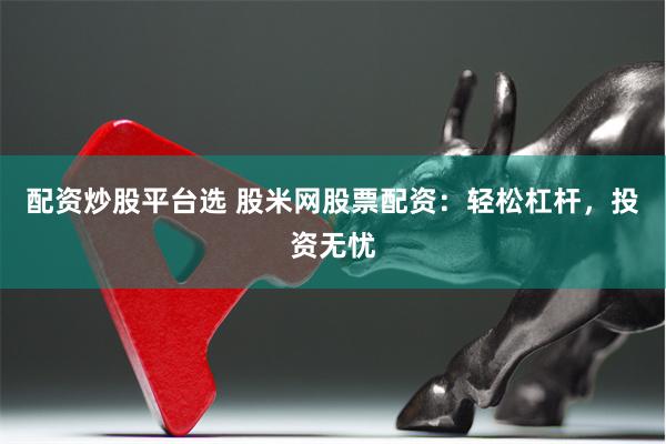 配资炒股平台选 股米网股票配资：轻松杠杆，投资无忧