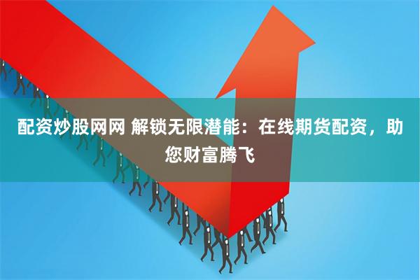 配资炒股网网 解锁无限潜能：在线期货配资，助您财富腾飞
