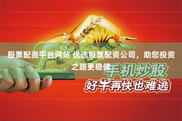 股票配资平台网站 优选股票配资公司，助您投资之路更稳健