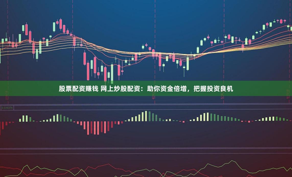 股票配资赚钱 网上炒股配资：助你资金倍增，把握投资良机