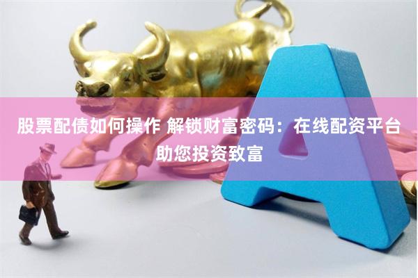 股票配债如何操作 解锁财富密码：在线配资平台助您投资致富