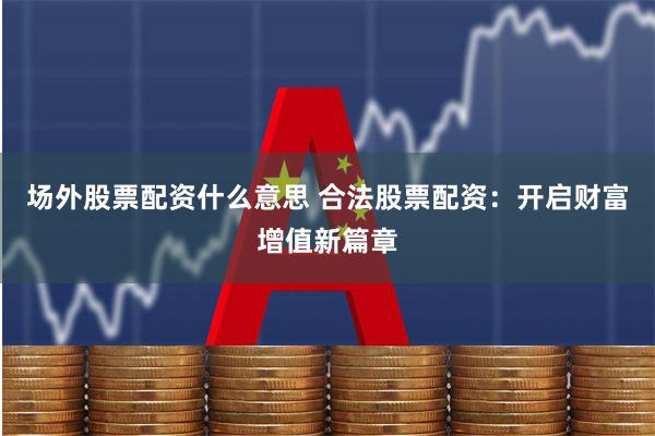 场外股票配资什么意思 合法股票配资：开启财富增值新篇章