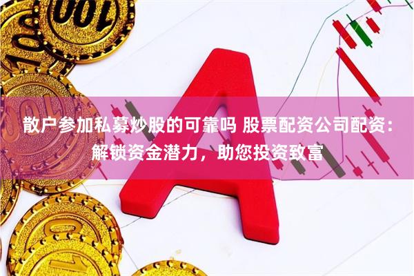 散户参加私募炒股的可靠吗 股票配资公司配资：解锁资金潜力，助您投资致富