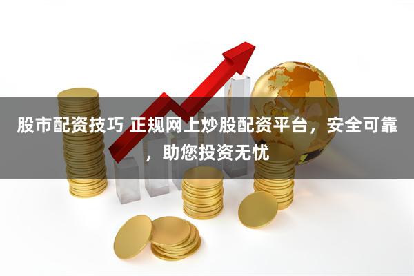 股市配资技巧 正规网上炒股配资平台，安全可靠，助您投资无忧