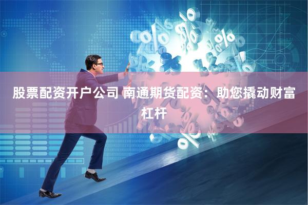 股票配资开户公司 南通期货配资：助您撬动财富杠杆