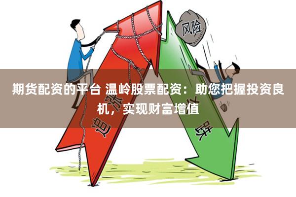期货配资的平台 温岭股票配资：助您把握投资良机，实现财富增值