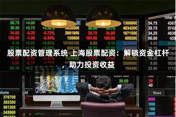 股票配资管理系统 上海股票配资：解锁资金杠杆，助力投资收益