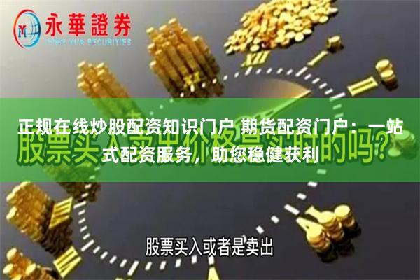 正规在线炒股配资知识门户 期货配资门户：一站式配资服务，助您稳健获利