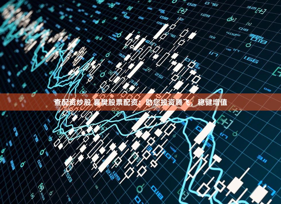 查配资炒股 襄樊股票配资：助您投资腾飞，稳健增值