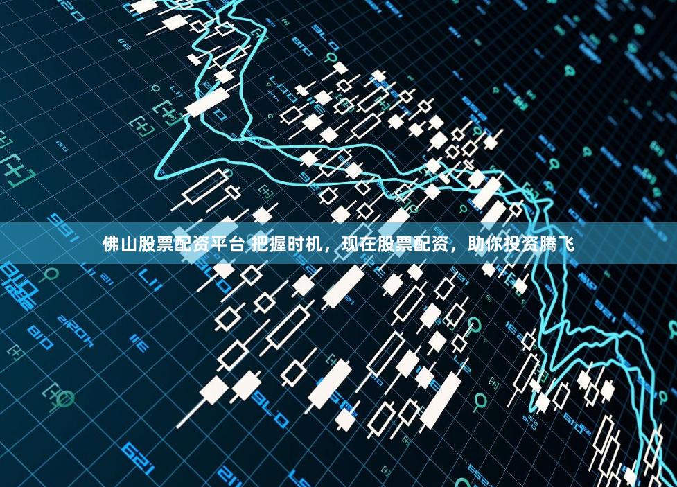 佛山股票配资平台 把握时机，现在股票配资，助你投资腾飞