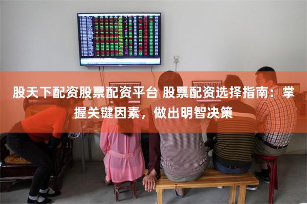 股天下配资股票配资平台 股票配资选择指南：掌握关键因素，做出明智决策