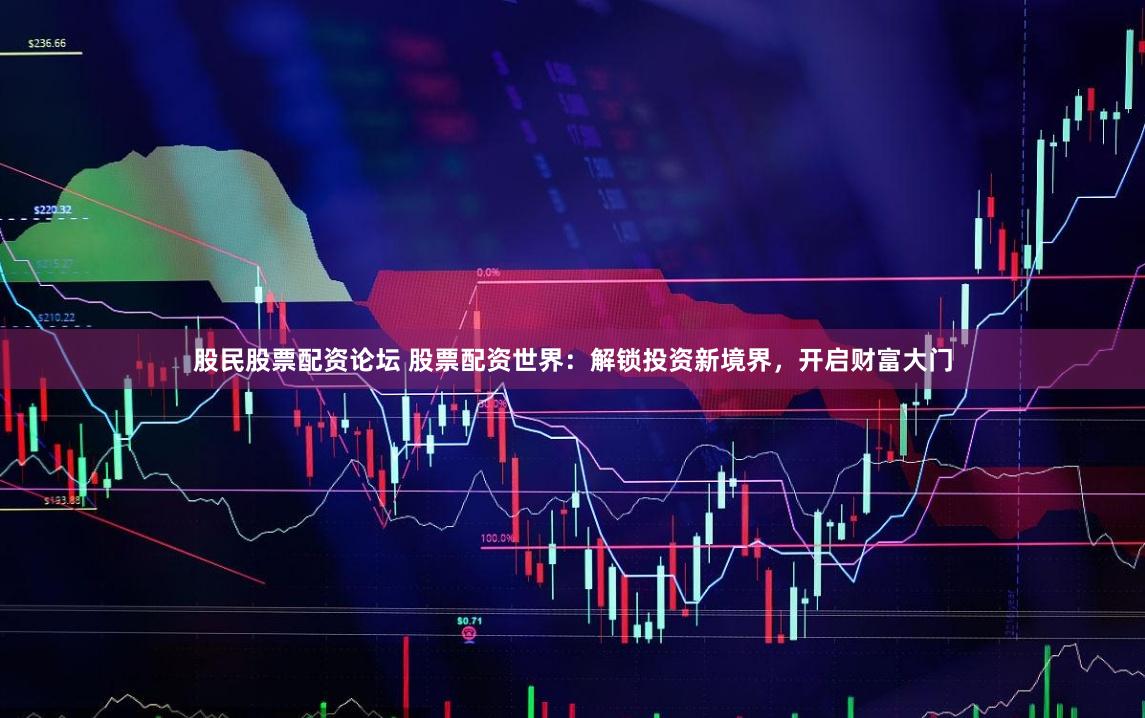 股民股票配资论坛 股票配资世界：解锁投资新境界，开启财富大门
