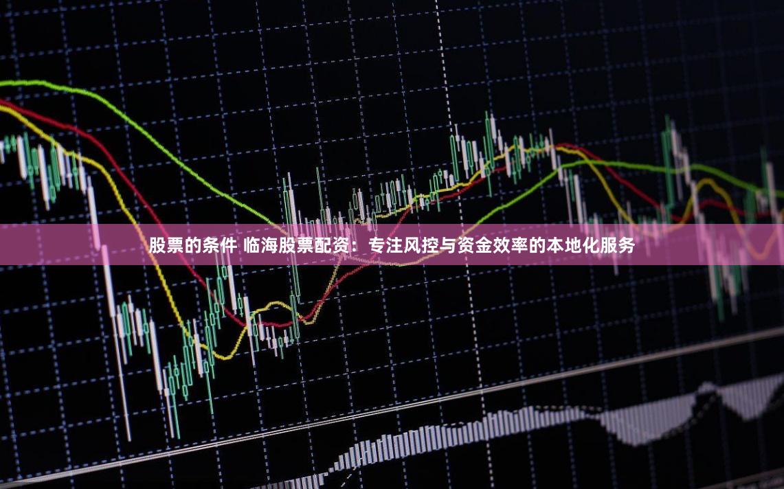 股票的条件 临海股票配资：专注风控与资金效率的本地化服务