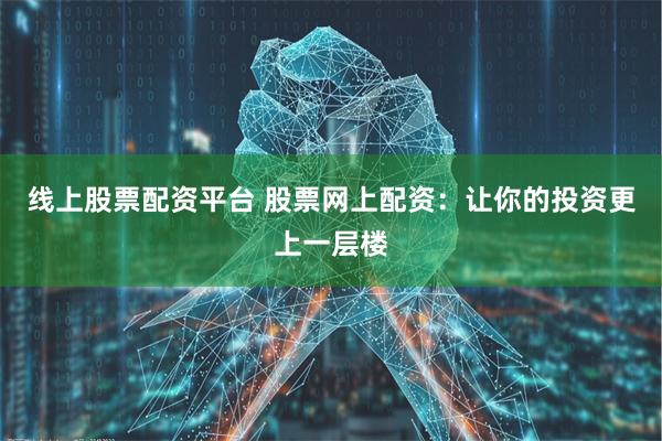 线上股票配资平台 股票网上配资：让你的投资更上一层楼