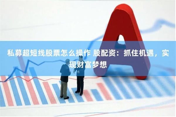 私募超短线股票怎么操作 股配资：抓住机遇，实现财富梦想