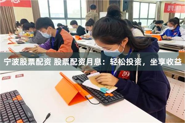 宁波股票配资 股票配资月息：轻松投资，坐享收益
