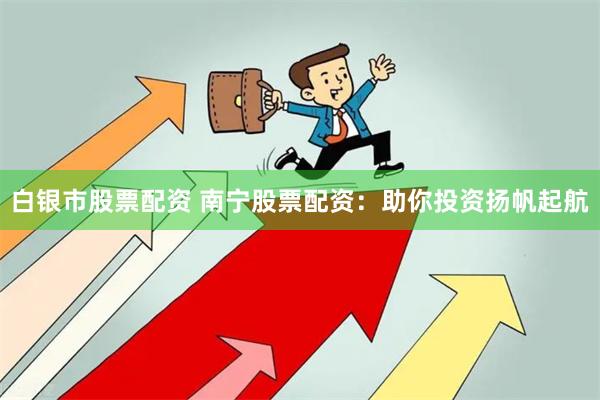 白银市股票配资 南宁股票配资：助你投资扬帆起航