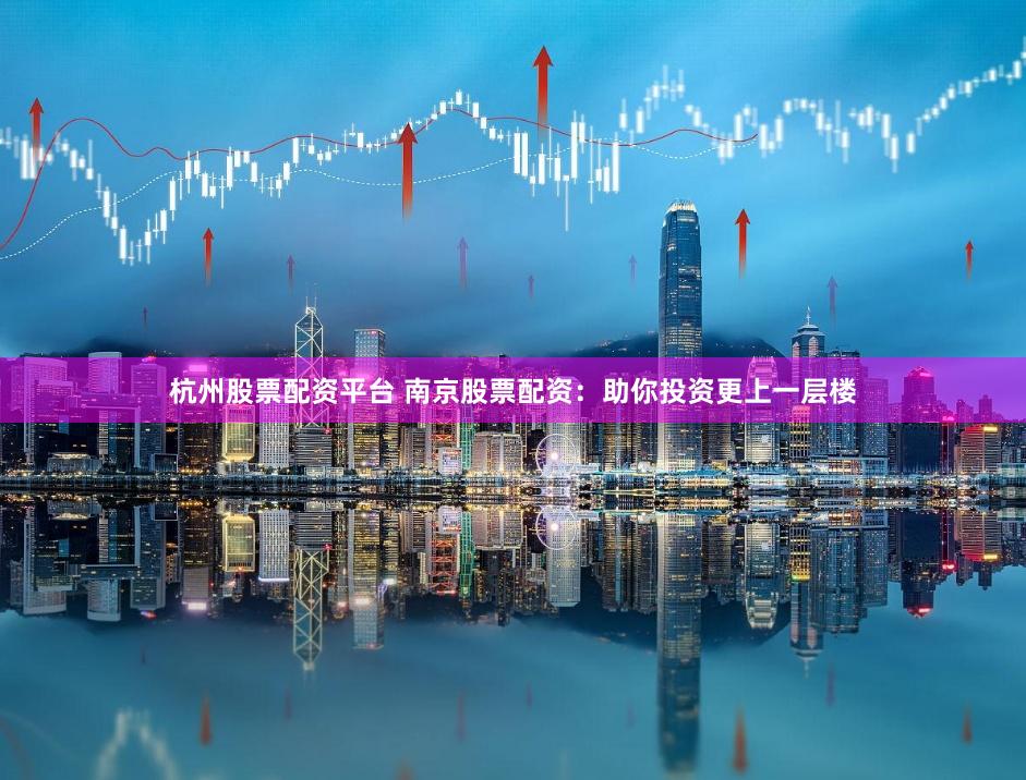 杭州股票配资平台 南京股票配资：助你投资更上一层楼
