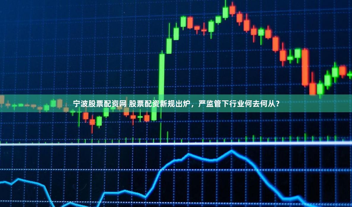 宁波股票配资网 股票配资新规出炉，严监管下行业何去何从？