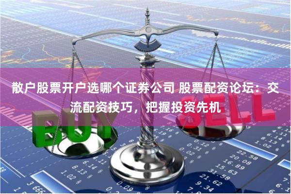 散户股票开户选哪个证券公司 股票配资论坛：交流配资技巧，把握投资先机