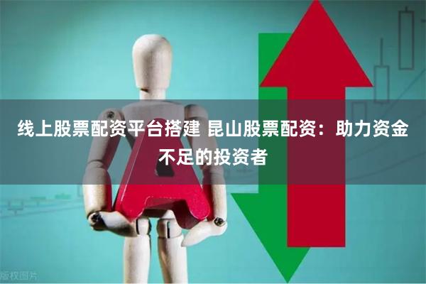 线上股票配资平台搭建 昆山股票配资：助力资金不足的投资者