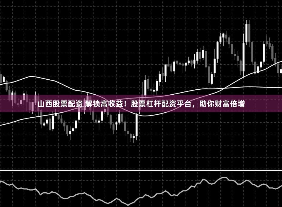 山西股票配资 解锁高收益！股票杠杆配资平台，助你财富倍增