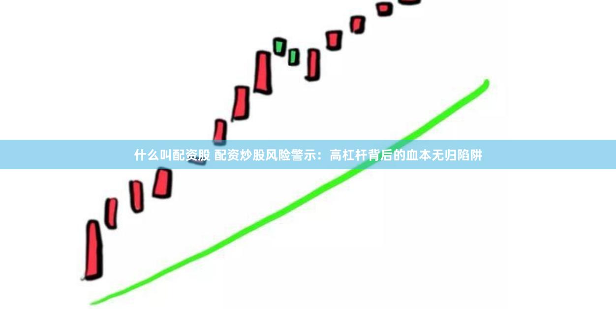 什么叫配资股 配资炒股风险警示：高杠杆背后的血本无归陷阱