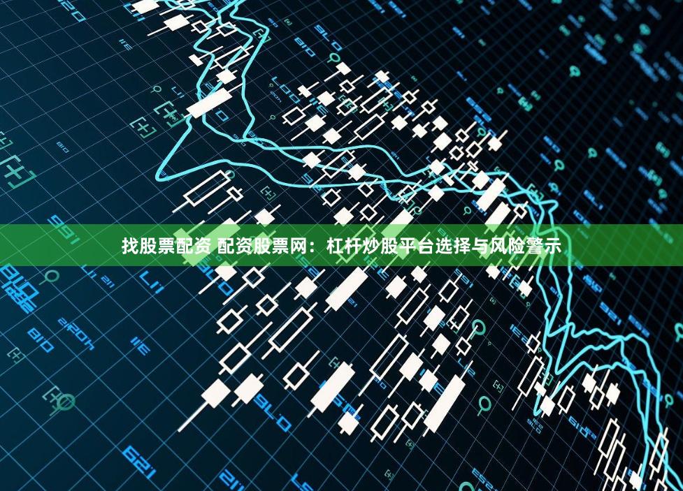 找股票配资 配资股票网：杠杆炒股平台选择与风险警示