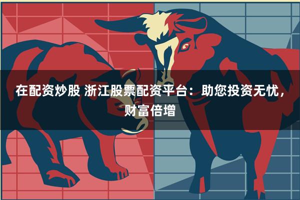 在配资炒股 浙江股票配资平台：助您投资无忧，财富倍增