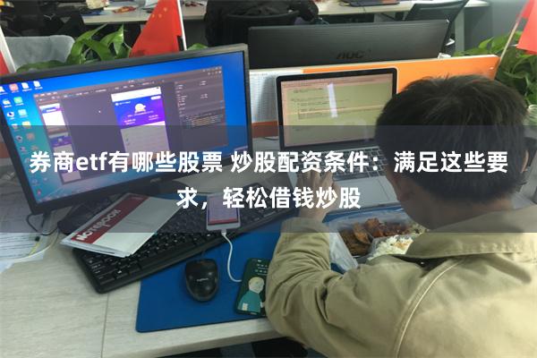 券商etf有哪些股票 炒股配资条件：满足这些要求，轻松借钱炒股