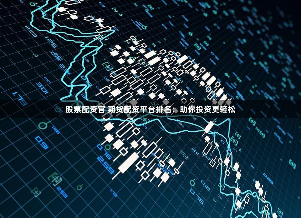 股票配资官 期货配资平台排名：助你投资更轻松
