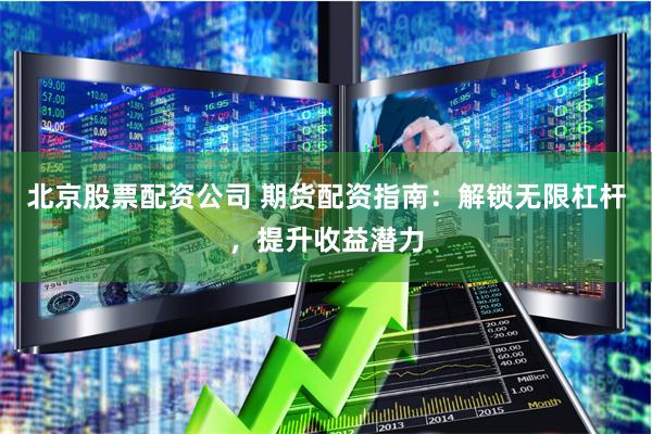 北京股票配资公司 期货配资指南：解锁无限杠杆，提升收益潜力