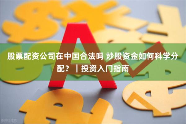 股票配资公司在中国合法吗 炒股资金如何科学分配？｜投资入门指南