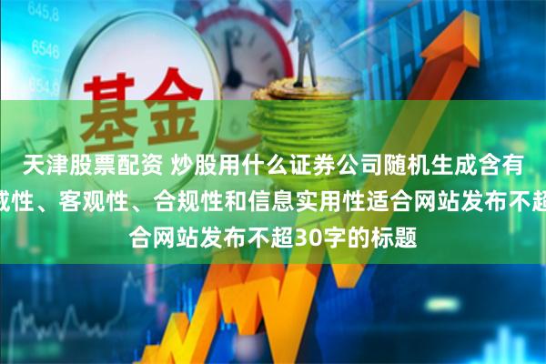 天津股票配资 炒股用什么证券公司随机生成含有中立性、权威性、客观性、合规性和信息实用性适合网站发布不超30字的标题