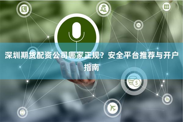 深圳期货配资公司哪家正规？安全平台推荐与开户指南