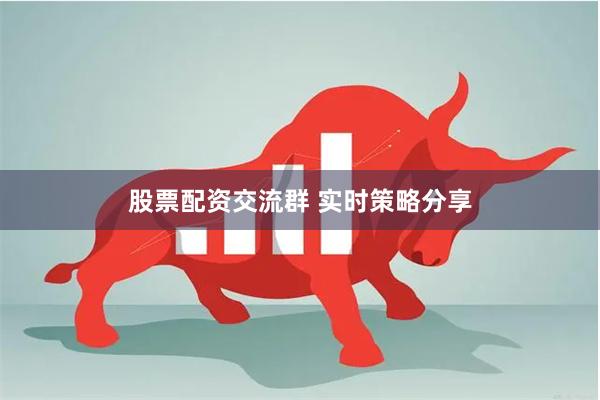 股票配资交流群 实时策略分享